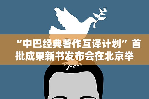 “中巴经典著作互译计划”首批成果新书发布会在北京举办