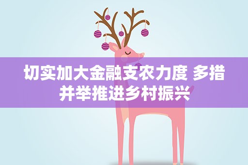 切实加大金融支农力度 多措并举推进乡村振兴