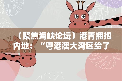（聚焦海峡论坛）港青拥抱内地：“粤港澳大湾区给了我们一个更大的家”