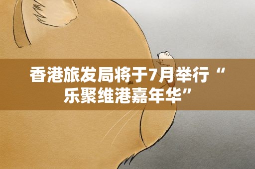 香港旅发局将于7月举行“乐聚维港嘉年华”