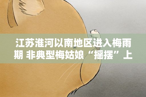 江苏淮河以南地区进入梅雨期 非典型梅姑娘“摇摆”上线