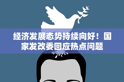 经济发展态势持续向好！国家发改委回应热点问题