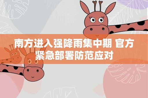 南方进入强降雨集中期 官方紧急部署防范应对