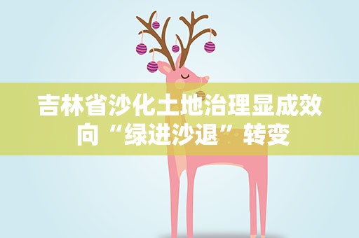 吉林省沙化土地治理显成效 向“绿进沙退”转变
