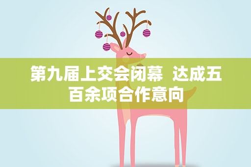 第九届上交会闭幕 达成五百余项合作意向
