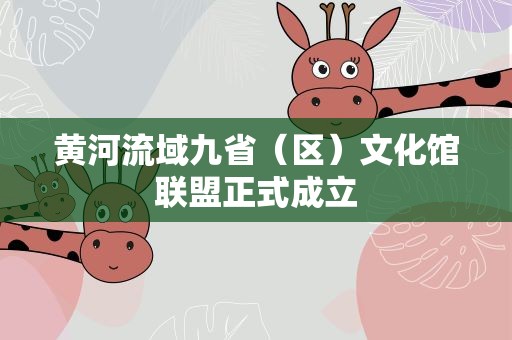 黄河流域九省（区）文化馆联盟正式成立