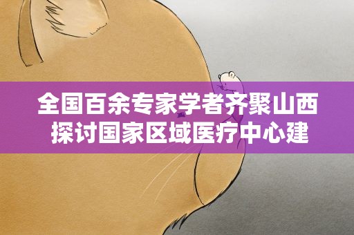 全国百余专家学者齐聚山西 探讨国家区域医疗中心建设路径