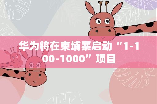 华为将在柬埔寨启动“1-100-1000”项目