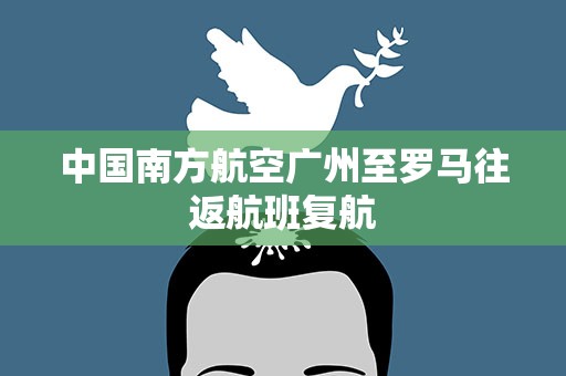 中国南方航空广州至罗马往返航班复航