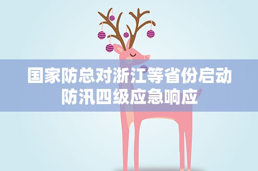 国家防总对浙江等省份启动防汛四级应急响应
