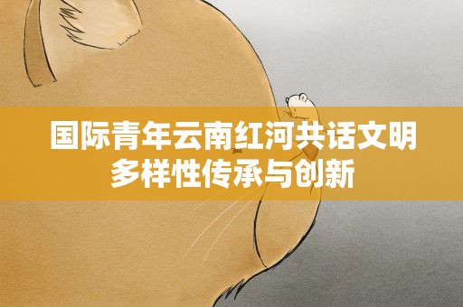 国际青年云南红河共话文明多样性传承与创新