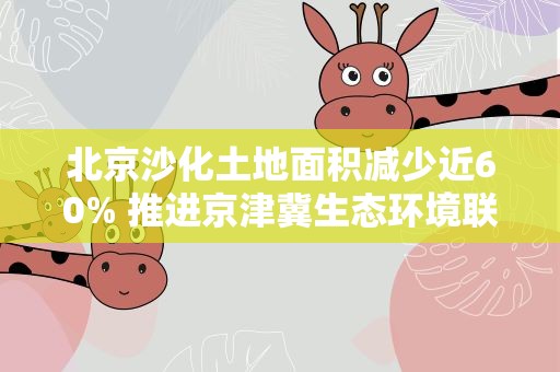北京沙化土地面积减少近60% 推进京津冀生态环境联防联治
