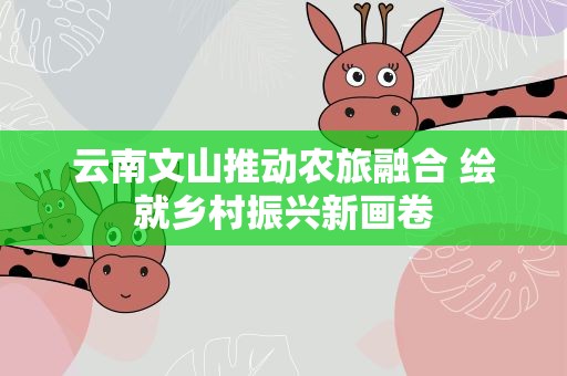 云南文山推动农旅融合 绘就乡村振兴新画卷
