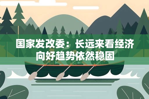 国家发改委：长远来看经济向好趋势依然稳固
