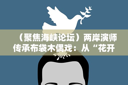 （聚焦海峡论坛）两岸演师传承布袋木偶戏：从“花开两朵”到融合并进
