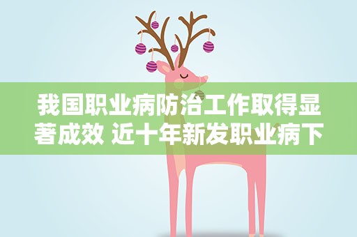 我国职业病防治工作取得显著成效 近十年新发职业病下降58%