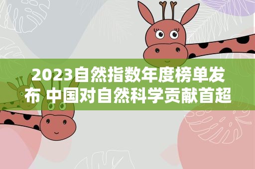 2023自然指数年度榜单发布 中国对自然科学贡献首超美国居首位