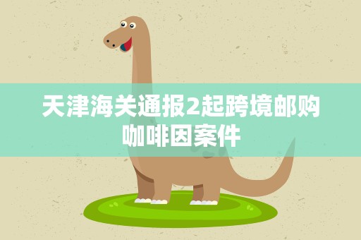 天津海关通报2起跨境邮购咖啡因案件