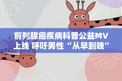 前列腺癌疾病科普公益MV上线 呼吁男性“从早到晚”关爱“生命腺”