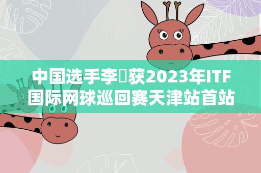 中国选手李喆获2023年ITF国际网球巡回赛天津站首站赛事“双冠王”