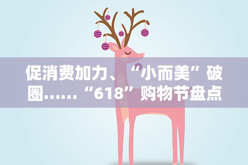 促消费加力、“小而美”破圈……“618”购物节盘点