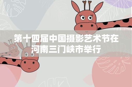 第十四届中国摄影艺术节在河南三门峡市举行
