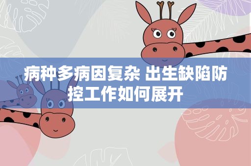 病种多病因复杂 出生缺陷防控工作如何展开
