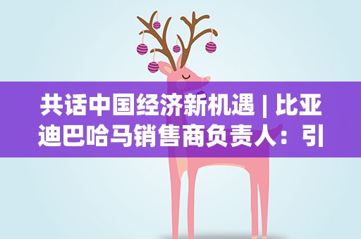 共话中国经济新机遇| 比亚迪巴哈马销售商负责人：引入中国品牌为巴哈马电动汽车发展开辟新赛道