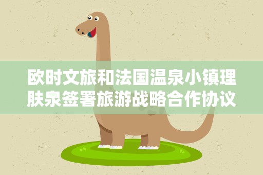 欧时文旅和法国温泉小镇理肤泉签署旅游战略合作协议