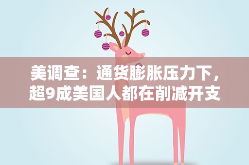 美调查：通货膨胀压力下，超9成美国人都在削减开支