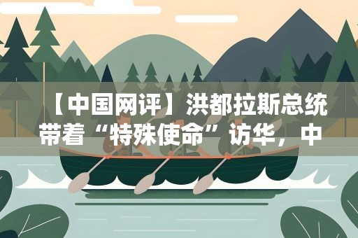 【中国网评】洪都拉斯总统带着“特殊使命”访华，中洪关系将开启新篇章