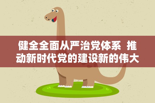 健全全面从严治党体系 推动新时代党的建设新的伟大工程向纵深发展