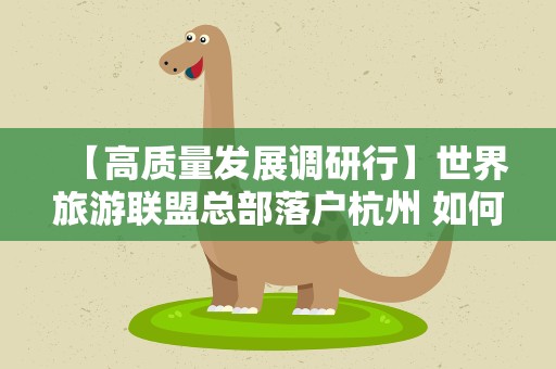 【高质量发展调研行】世界旅游联盟总部落户杭州 如何助力诠释“诗画江南”？