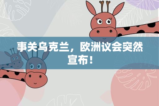 事关乌克兰，欧洲议会突然宣布！