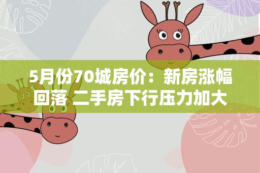 5月份70城房价：新房涨幅回落 二手房下行压力加大