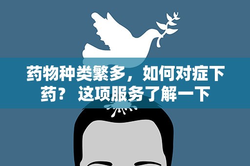 药物种类繁多，如何对症下药？ 这项服务了解一下