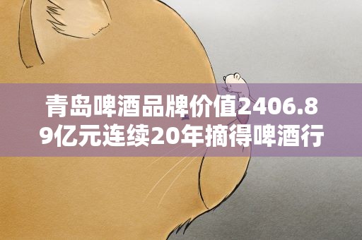 青岛啤酒品牌价值2406.89亿元连续20年摘得啤酒行业桂冠