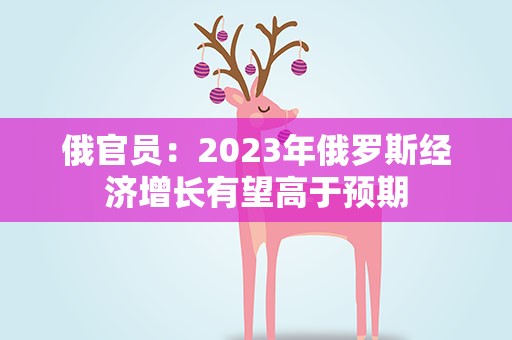 俄官员：2023年俄罗斯经济增长有望高于预期