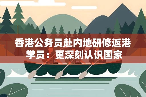 香港公务员赴内地研修返港 学员：更深刻认识国家