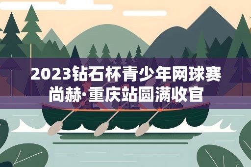 2023钻石杯青少年网球赛尚赫·重庆站圆满收官