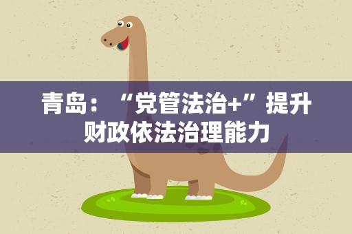 青岛：“党管法治+”提升财政依法治理能力