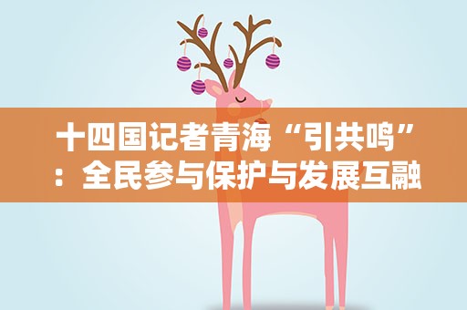 十四国记者青海“引共鸣”：全民参与保护与发展互融