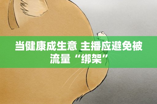 当健康成生意 主播应避免被流量“绑架”