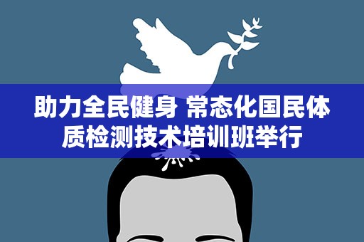 助力全民健身 常态化国民体质检测技术培训班举行