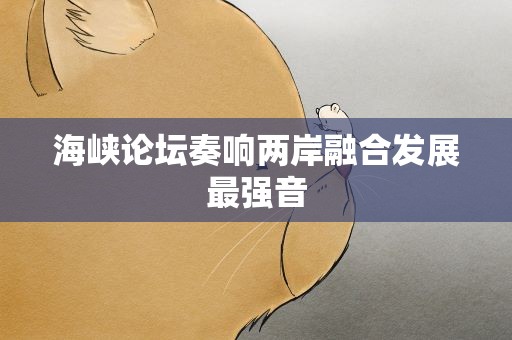 海峡论坛奏响两岸融合发展最强音