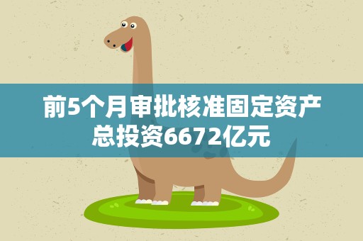 前5个月审批核准固定资产总投资6672亿元