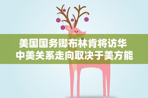 美国国务卿布林肯将访华 中美关系走向取决于美方能否遵守承诺