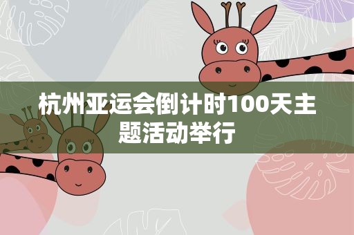 杭州亚运会倒计时100天主题活动举行