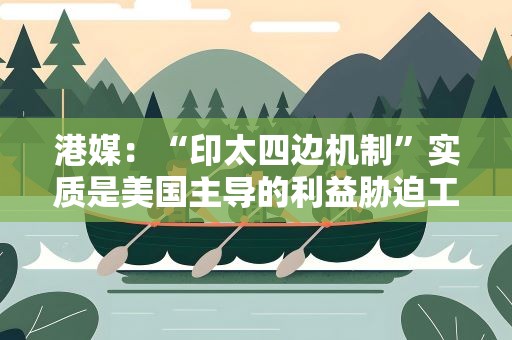 港媒：“印太四边机制”实质是美国主导的利益胁迫工具