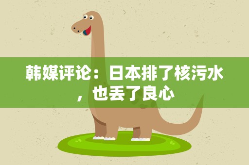 韩媒评论：日本排了核污水，也丢了良心